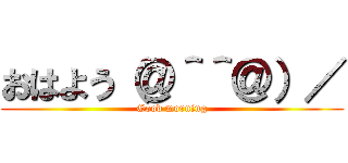 おはよう（＠＾＾＠）／ (Good morning)