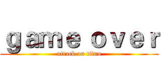 ｇａｍｅ ｏｖｅｒ (attack on titan)