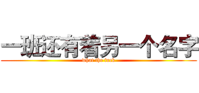 一班还有着另一个名字 (what the fuck)