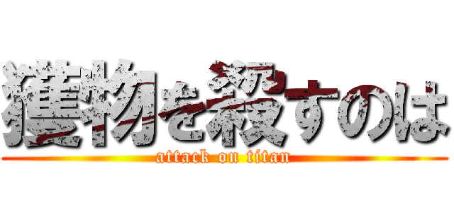 獲物を殺すのは (attack on titan)