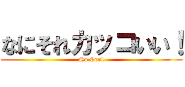 なにそれカッコいい！ (So Cool)