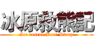 冰原救熊記 (Ice rescue Bear Story)