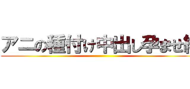 アニの種付け中出し孕ませ編 ()