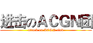 进击のＡＣＧＮ团 (attack on ACGN club)