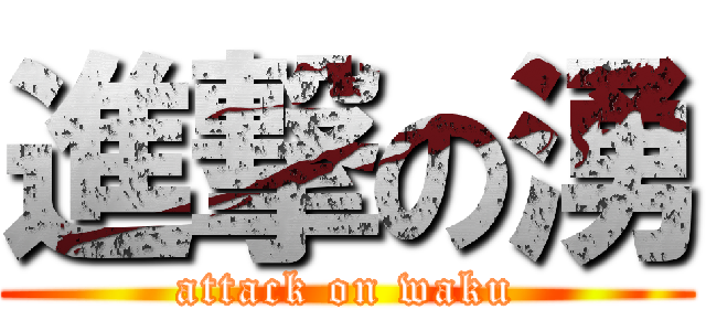 進撃の湧 (attack on waku)