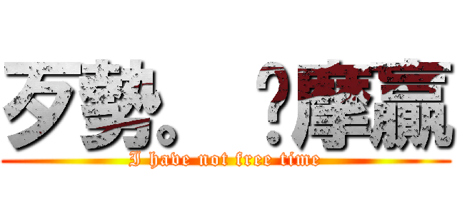 歹勢。 挖摩贏 (I have not free time)