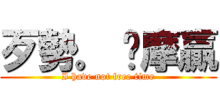 歹勢。 挖摩贏 (I have not free time)
