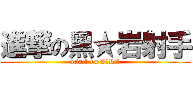 進撃の黑★岩射手 (attack on B★RS)