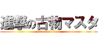 進撃の古物マスタ (attack on titan)