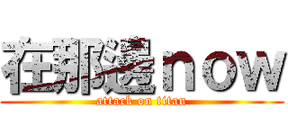 在那邊ｎｏｗ (attack on titan)