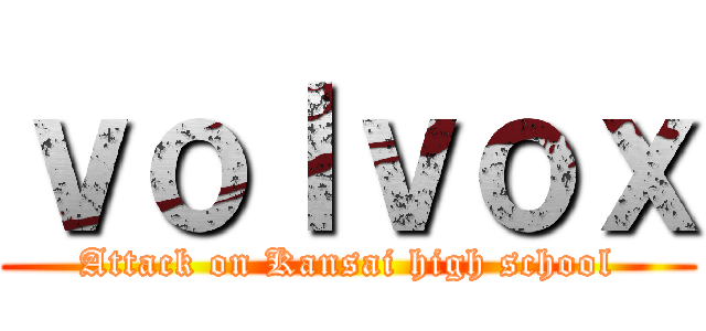 ｖｏｌｖｏｘ (Attack on Kansai high school)