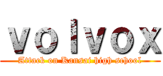 ｖｏｌｖｏｘ (Attack on Kansai high school)