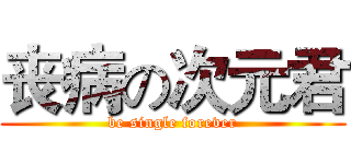 丧病の次元君 (be single forever)