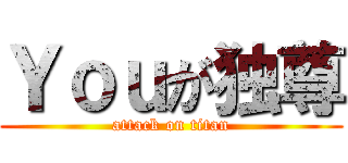 Ｙｏｕが独尊 (attack on titan)