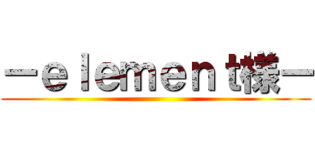 ーｅｌｅｍｅｎｔ様ー ()