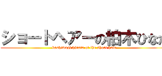 ショートヘアーの柏木ひなた (kashiwagi hinata of the short hair)