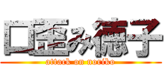 口歪み徳子 (attack on noriko)