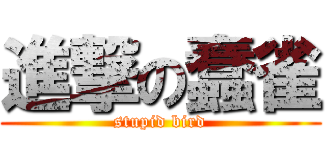 進撃の蠢雀 (stupid bird)