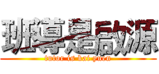 班導是啟源 (tutor is kai yuen)