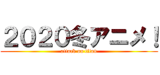 ２０２０冬アニメ！ (attack on titan)