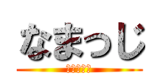 なまっじ (あああああ)