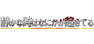 静かな時はなにかが起きてる (attack on titan)