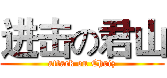 进击の君山 (attack on Chriz)