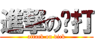 進撃の屌打 (attack on dick)