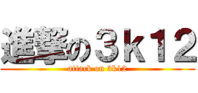 進撃の３ｋ１２ (attack on 3k12)