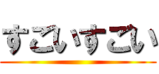 すごいすごい ()