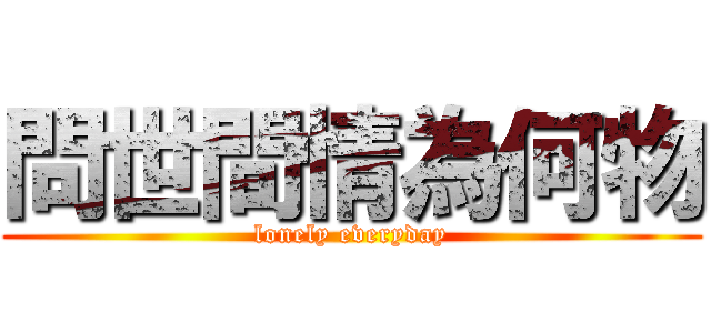 問世間情為何物 (lonely everyday)