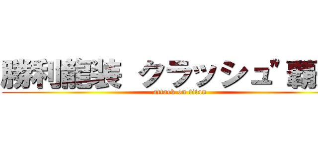 勝利龍装 クラッシュ"覇道" (attack on titan)