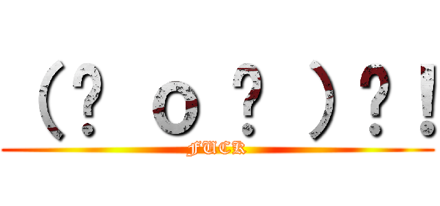 （ ⊙ ｏ ⊙ ）啊！ (FUCK)