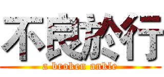 不良於行 (a broken ankle)