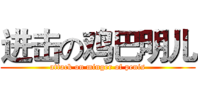 进击の鸡巴明儿 (attack on minger of penis)