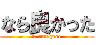なら良かった (it was good)