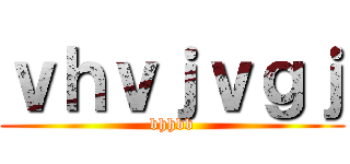 ｖｈｖｊｖｇｊ (bhhbb)