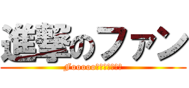 進撃のファン (Fooooo！！！！！！！)