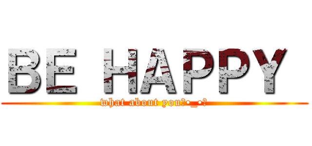 ＢＥ ＨＡＰＰＹ  (what about you?•_•?)