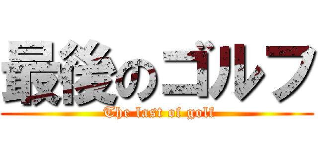 最後のゴルフ ( The last of golf)