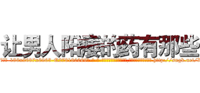 让男人阳痿的药有那些 (让男人阳痿的药有那些【电-186x2687x6963-Q278180069元-吉-药-业】我们做的是长期生意,靠的是老客户长期支持 http://sngk.net/X72S9i
)