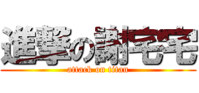 進撃の謝宅宅 (attack on titan)