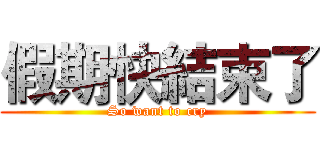 假期快結束了 (So want to cry)