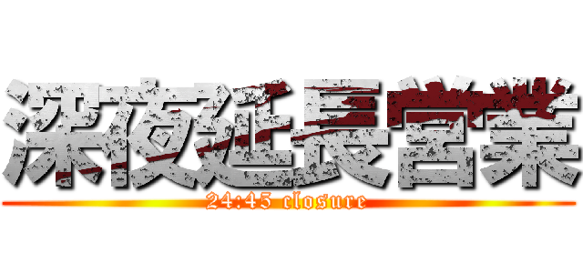 深夜延長営業 (24:45 closure)