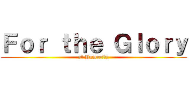Ｆｏｒ ｔｈｅ Ｇｌｏｒｙ (of Humanity)