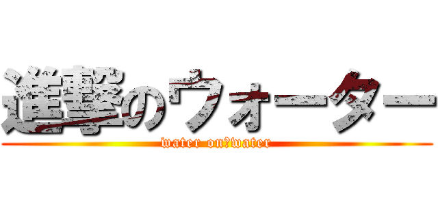 進撃のウォーター (water on　water)