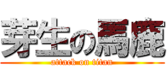 芽生の馬鹿 (attack on titan)