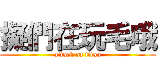 擬們在玩毛哦 (attack on titan)