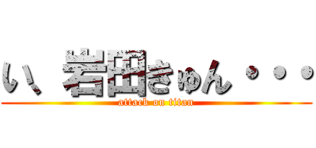 い、岩田きゅん・・・ (attack on titan)