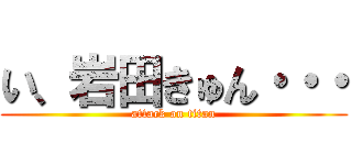 い、岩田きゅん・・・ (attack on titan)